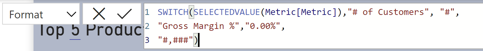 The formula bar showing the expression for the format expression. 
SWITCH(SELECTEDVALUE(Metric[Metric]),"# of Customers", "#",
"Gross Margin %","0.00%",
"#,###")